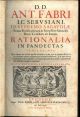 D. D. Ant.Fabri..Rationalia in Pandectas. In tres Tomos divisa. Opus novum, nec ab ullo ante hac tentatum, in quo verae ac genuinae dubitandi decidendique rationes ad singulos pene versiculos adhibentus. Opera completa